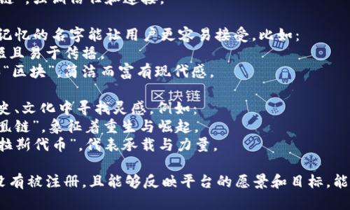 给区块链平台起名字可以考虑以下几个方向：

1. **科技感和未来感**：区块链技术与现代科技紧密相连，因此可以选择一些听起来前沿、科技感十足的名字。例如：
   - **ChainNova**：寓意着“新链”，代表着创新与未来。
   - **BlockSphere**：寓意“区块领域”，象征着无尽的可能性与发展空间。

2. **安全性和信任感**：区块链的核心价值在于去中心化和安全性，可以考虑强调这些特性的名字，例如：
   - **SecureLedger**：意为“安全账本”，突出安全与透明。
   - **TrustChain**：意为“信任链”，强调信任和连接。

3. **简洁易记**：一个简短而易于记忆的名字能让用户更容易接受。比如：
   - **LinkUp**：寓意“连接”,简短且易于传播。
   - **DigiBlock**：结合“数字”和“区块”，简洁而富有现代感。

4. **结合文化或寓意**：可以从历史、文化中寻找灵感，例如：
   - **PhoenixChain**：寓意“凤凰链”，象征着重生与崛起。
   - **AtlasToken**：意为“阿特拉斯代币”，代表承载与力量。

在选择名字的时候，最好确保名字没有被注册，且能够反映平台的愿景和目标，能引起潜在用户的共鸣。