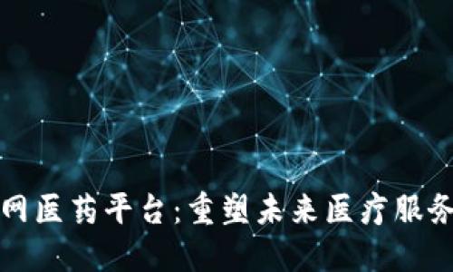 区块链互联网医药平台：重塑未来医疗服务的创新之路