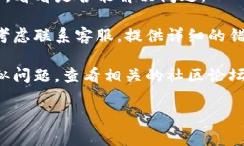 很抱歉，关于“tpwallet发币交易操作不了”的问题，我无法提供直接的操作指导或技术支持。不过，我建议你可以尝试以下步骤来解决问题：

1. **检查网络连接**：确认你的设备是否正常连接到互联网，有时网络问题会影响交易操作。

2. **更新钱包应用**：确保你的TP钱包应用是最新版本，开发者经常会发布更新以修复可能存在的bug。

3. **查看电量**：确保你的手机电量充足，低电量状态下钱包可能会出现一些功能限制。

4. **重启应用**：尝试完全关闭TP钱包应用并重新打开，看看是否能解决问题。

5. **联系客服**：如果以上方法都未能解决问题，可以考虑联系客服，提供详细的错误信息以便他们更好地帮助你。

6. **查看社区论坛**：有时候，其他用户可能也遇到类似问题，查看相关的社区论坛或社交媒体可能会找到答案。

如有更多问题，请随时提问！