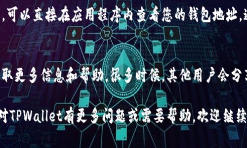 要查找TPWallet的地址，通常可以通过以下几种方式获取：

1. **TPWallet官邸**：
   TPWallet的官方网站提供了关于其地址和功能的详细信息。直接访问官网是了解TPWallet的最可靠方式。

2. **区块链浏览器**：
   如果您已经有一个TPWallet地址，可以使用区块链浏览器（如EtherScan或BscScan）查找和验证该地址的交易历史和余额。只需输入地址即可。

3. **应用内部查找**：
   如果您已经下载和安装了TPWallet的应用程序，可以直接在应用程序内查看您的钱包地址。通常在“钱包”或“账户”部分中可以找到。

4. **社区和支持论坛**：
   访问TPWallet的社区论坛或社交媒体页面以获取更多信息和帮助。很多时候，其他用户会分享经验和建议。

请根据您的需求选择合适的方法进行查询。如果您对TPWallet有更多问题或需要帮助，欢迎继续提问！