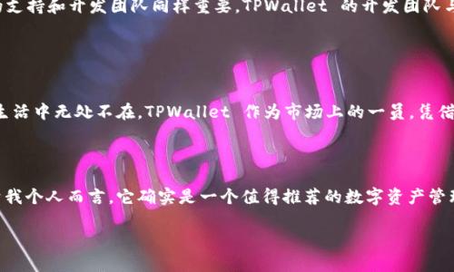 TPWallet 作为一个数字资产钱包，确实在区块链和加密货币社区中逐渐受到关注，但是否是“最大的钱包”则取决于不同的标准和参数。以下是对 TPWallet 特点以及在数字钱包领域的地位的一些探讨。

### TPWallet 的特点

多币种支持
TPWallet 提供对多种加密货币的支持，包括 Bitcoin、Ethereum、以及各种 ERC-20 代币。这种多币种支持使得用户能够轻松管理他们的资产，而无需在多个钱包之间来回切换。

安全性
在数字资产安全性方面，TPWallet 使用了多重认证和加密技术来保护用户资产。这对于任何数字钱包来说都是至关重要的，因为安全漏洞可能导致资产被盗。TPWallet 的开发团队也不断更新和维护钱包的安全性，以确保用户的资产安全。

用户友好的界面
TPWallet 的界面设计非常友好，即使对于新手用户来说也非常容易操作。如果你和我一样，曾经在使用一些复杂的钱包应用时感到困惑，那么你会发现 TPWallet 是一种更直观的体验。

### 个人经验和观点

初次接触数字钱包的经历
我第一次接触数字钱包是在几年前，那时候我也像大多数新手一样，对这些技术感到既兴奋又不安。对于我来说，钱包的选择不仅仅是一个技术问题，更是对我资产安全的承诺。我试过几款钱包，但大多数在用户体验、功能和安全性上都让我感到不满足。直到我发现 TPWallet，它的多功能性和简单易用性让我一下子就爱上了。

社区的支持和发展
TPWallet 的另一个吸引我的地方是它背后的社区。作为一个区块链爱好者，我始终认为，一个好的产品不仅仅依赖于技术层面，其背后的支持和开发团队同样重要。TPWallet 的开发团队与用户之间的互动非常活跃，他们常常积极收集用户反馈并迅速进行更新，这种开放的态度让人感到非常的安心。

### 对未来的展望

区块链技术的进步
随着区块链技术的不断演进，数字钱包的功能和安全性也在不断提高。我相信，未来的数字钱包将会更加普遍，甚至有可能在我们的日常生活中无处不在。TPWallet 作为市场上的一员，凭借其强大的功能和用户基础，有潜力在未来的竞争中保持领先。

### 总结

所以，综上所述，TPWallet 虽然在某些方面具有很强的竞争力，但是否是“最大的钱包”则需要根据使用者的具体需求和偏好来决定。对于我个人而言，它确实是一个值得推荐的数字资产管理工具。

希望以上内容对你了解 TPWallet 的特点和潜力有所帮助！如果你还有其他问题或需要更详细的讨论，欢迎随时询问。