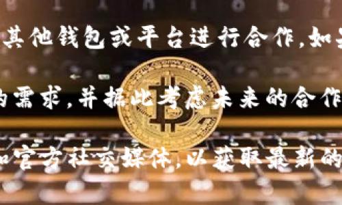 关于“火币提到tpwallet要多久”的问题，实际上并没有一个明确的官方时间表，因为这取决于许多因素，包括平台之间的协商、技术集成的复杂程度等。

火币作为一个知名的加密货币交易所，通常会根据市场需求和用户体验来决定是否与其他钱包或平台进行合作。如果有用户在火币平台上希望能使用tpwallet，这可能会促使火币团队对合作进行考量。

如果用户有特定的需求，可以直接向火币的客服反馈意见，以便他们能够更了解用户的需求，并据此考虑未来的合作方向。

总的来说，若要了解火币与tpwallet合作的具体时间安排，建议关注火币的官方网站和官方社交媒体，以获取最新的消息和动态。