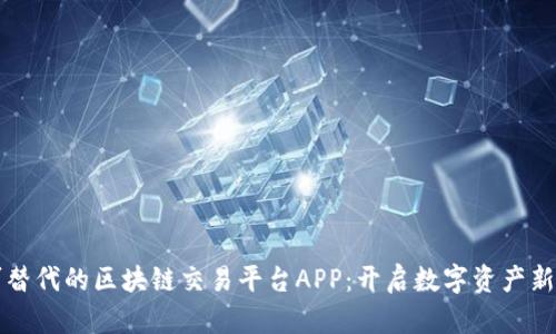 不可替代的区块链交易平台APP：开启数字资产新时代