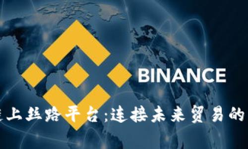 探索区块链上丝路平台：连接未来贸易的新经济脊梁