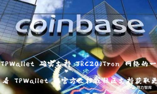 TPWallet 是一个多链钱包，支持许多不同的区块链网络。根据我所了解的信息，TPWallet 确实支持 TRC20（Tron 网络的一部分）代币。这意味着用户可以在 TPWallet 中存储、交易和管理 TRC20 代币。

如果你在使用 TPWallet 时遇到任何问题，确保你的应用程序是最新版本，并查看 TPWallet 的官方文档或社区支持获取更多帮助和信息。