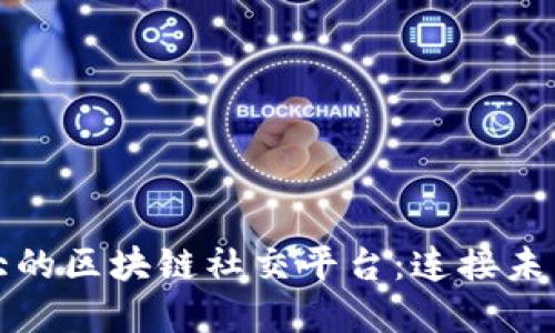 探索国内最大的区块链社交平台：连接未来的数字社区