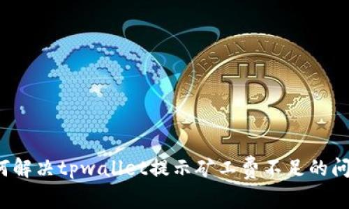如何解决tpwallet提示矿工费不足的问题？