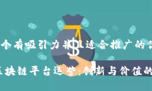 思考一个有吸引力并且适合推广的优秀

:趣链区块链平台运营：创新与价值的交汇点