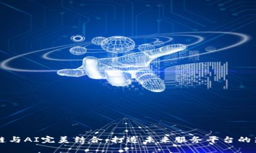 区块链与AI完美结合：打造未来服务平台的新生态