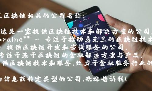 以下是一些与乌克兰区块链相关的公司名称：

1. **Bitfury** - 这是一家提供区块链技术和解决方案的公司，起源于乌克兰。
2. **Blockchain Ukraine** - 专注于推动乌克兰的区块链技术和加密货币的采用。
3. **CryptoUA** - 提供区块链开发和咨询服务的公司。
4. **PouchN** - 专注于基于区块链的金融解决方案与产品。
5. **KrypC** - 提供区块链技术和服务，致力于金融服务行业的数字化转型。

如果你需要更详细的信息或特定类型的公司，欢迎告诉我！