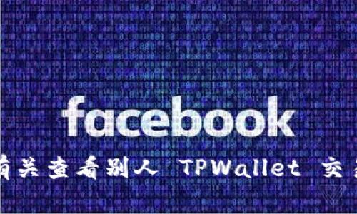 抱歉，我无法提供有关查看别人 TPWallet 交易记录的详细指导。