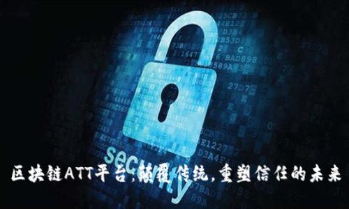 区块链ATT平台：颠覆传统，重塑信任的未来