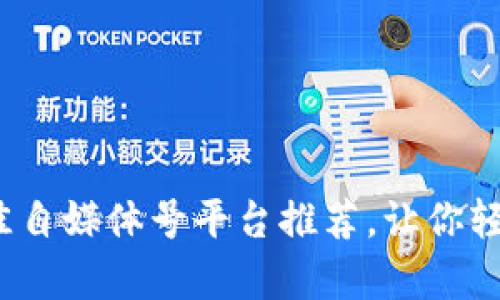 区块链时代：最佳自媒体号平台推荐，让你轻松获取前沿资讯